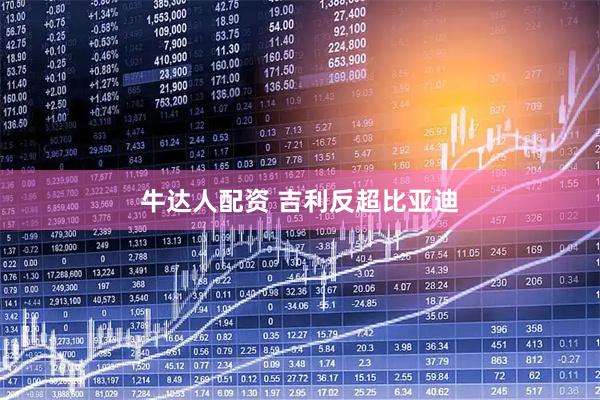 牛达人配资 吉利反超比亚迪