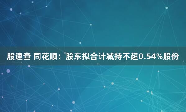 股速查 同花顺：股东拟合计减持不超0.54%股份